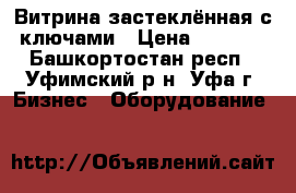 Витрина застеклённая с ключами › Цена ­ 5 000 - Башкортостан респ., Уфимский р-н, Уфа г. Бизнес » Оборудование   